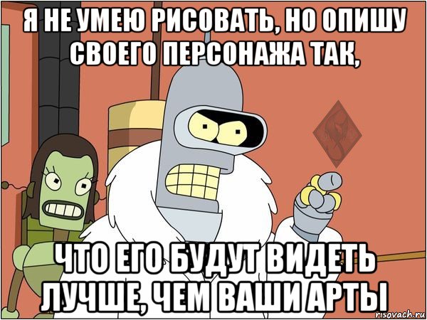 я не умею рисовать, но опишу своего персонажа так, что его будут видеть лучше, чем ваши арты, Мем ОР Бендер