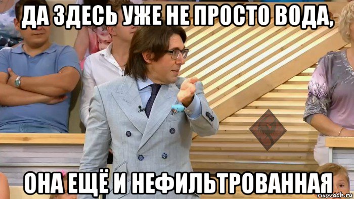 да здесь уже не просто вода, она ещё и нефильтрованная, Мем ОР Малахов