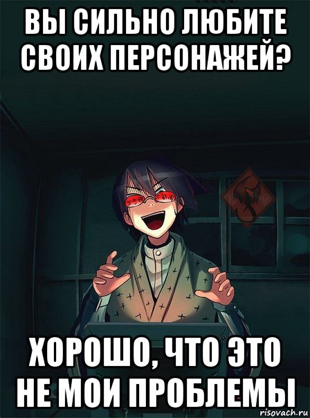 вы сильно любите своих персонажей? хорошо, что это не мои проблемы