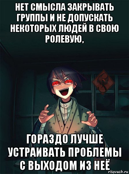 нет смысла закрывать группы и не допускать некоторых людей в свою ролевую, гораздо лучше устраивать проблемы с выходом из неё