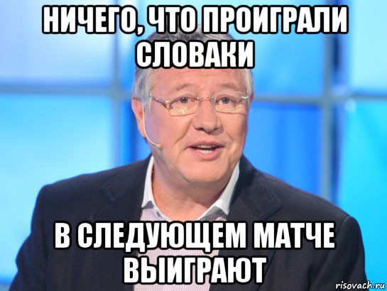 ничего, что проиграли словаки в следующем матче выиграют, Мем Орлов