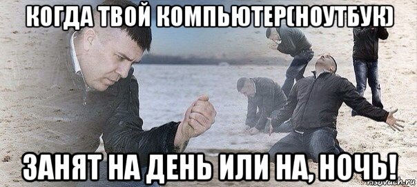 когда твой компьютер(ноутбук) занят на день или на, ночь!