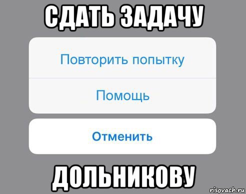 сдать задачу дольникову, Мем Отменить Помощь Повторить попытку