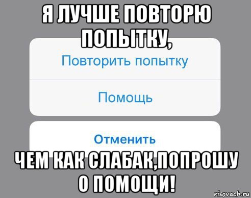 я лучше повторю попытку, чем как слабак,попрошу о помощи!, Мем Отменить Помощь Повторить попытку