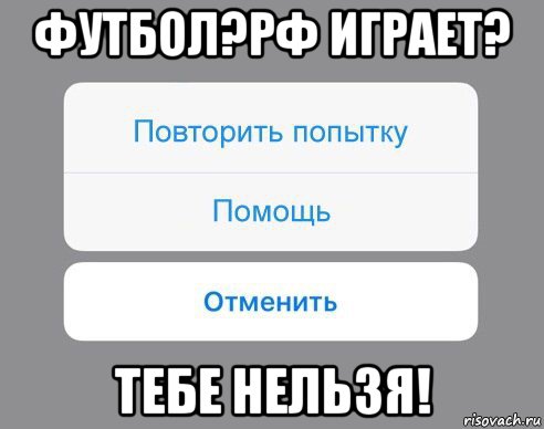 футбол?рф играет? тебе нельзя!, Мем Отменить Помощь Повторить попытку