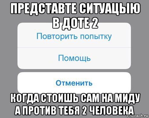 представте ситуацыю в доте 2 когда стоишь сам на миду а против тебя 2 человека, Мем Отменить Помощь Повторить попытку