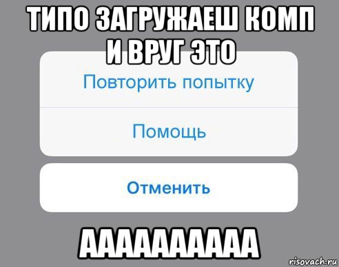 типо загружаеш комп и вруг это аааааааааа, Мем Отменить Помощь Повторить попытку