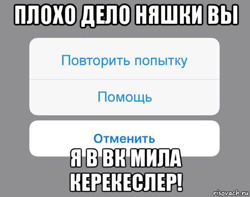 плохо дело няшки вы я в вк мила керекеслер!, Мем Отменить Помощь Повторить попытку