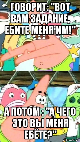 говорит: "вот вам задание, ебите меня им!" а потом : "а чего это вы меня ебёте?", Мем Патрик (берешь и делаешь)