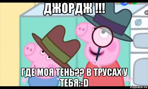 джордж !!! где моя тень?? в трусах у тебя:-d, Мем  Пеппа холмс