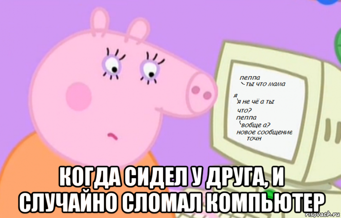  когда сидел у друга, и случайно сломал компьютер