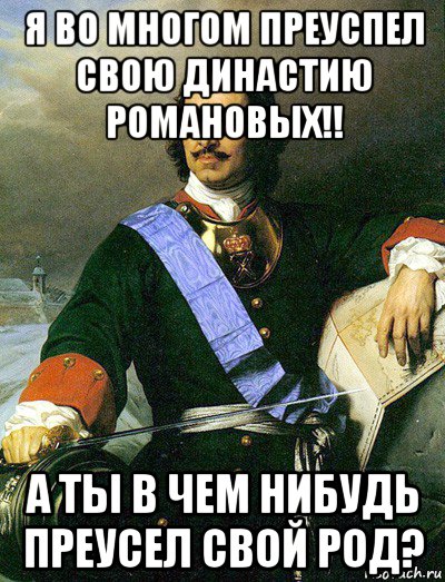 я во многом преуспел свою династию романовых!! а ты в чем нибудь преусел свой род?