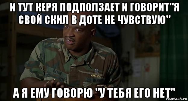 и тут керя подползает и говорит"я свой скил в доте не чувствую" а я ему говорю "у тебя его нет", Мем Пейн