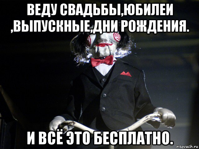 веду свадьбы,юбилеи ,выпускные,дни рождения. и всё это бесплатно., Мем Пила