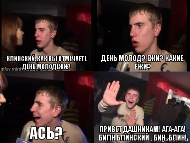 Клинский, как вы отмечаете день молодежи? День молод? Ежи? Какие ежи? Ась? Привет дашникам! ага-ага! Билн блинский , бин, блин!