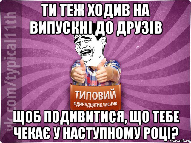 ти теж ходив на випускні до друзів щоб подивитися, що тебе чекає у наступному році?