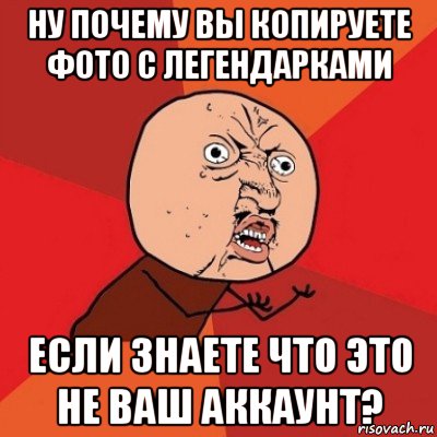 ну почему вы копируете фото с легендарками если знаете что это не ваш аккаунт?, Мем Почему