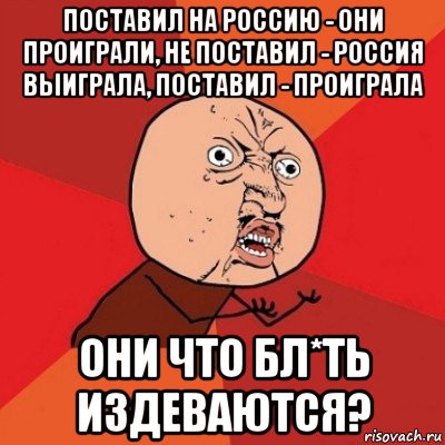 поставил на россию - они проиграли, не поставил - россия выиграла, поставил - проиграла они что бл*ть издеваются?, Мем Почему