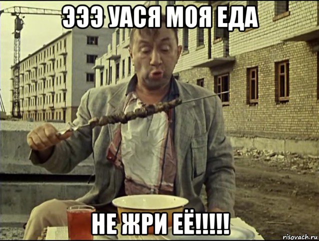 эээ уася моя еда не жри её!!!!!