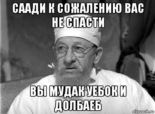 саади к сожалению вас не спасти вы мудак уебок и долбаеб