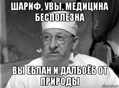 шариф, увы, медицина бесполезна вы еблан и далбоёб от природы, Мем Профессор Преображенский