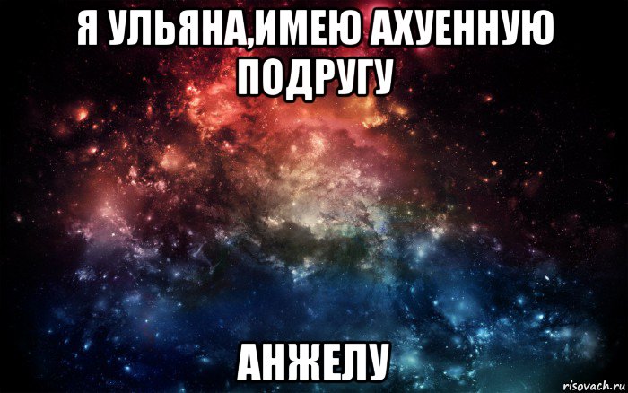 я ульяна,имею ахуенную подругу анжелу, Мем Просто космос