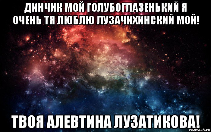 динчик мой голубоглазенький я очень тя люблю лузачихинский мой! твоя алевтина лузатикова!, Мем Просто космос