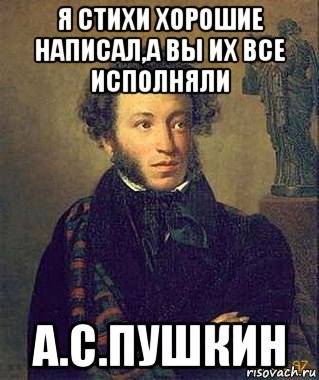 я стихи хорошие написал,а вы их все исполняли а.с.пушкин, Мем Пушкин