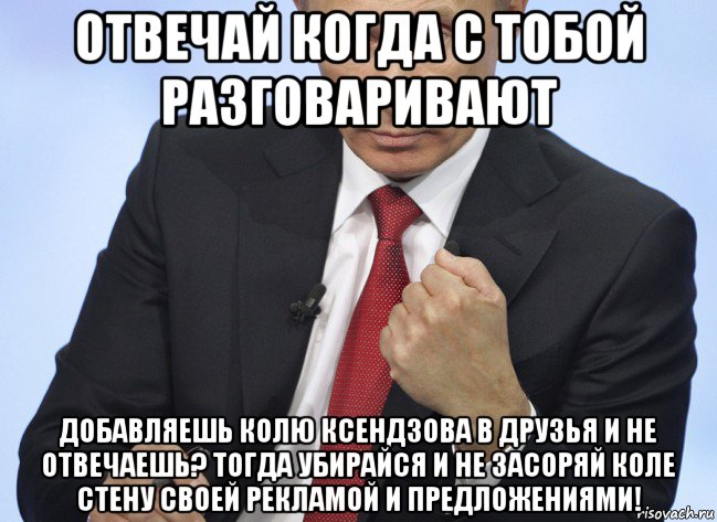 отвечай когда с тобой разговаривают добавляешь колю ксендзова в друзья и не отвечаешь? тогда убирайся и не засоряй коле стену своей рекламой и предложениями!, Мем Путин показывает кулак