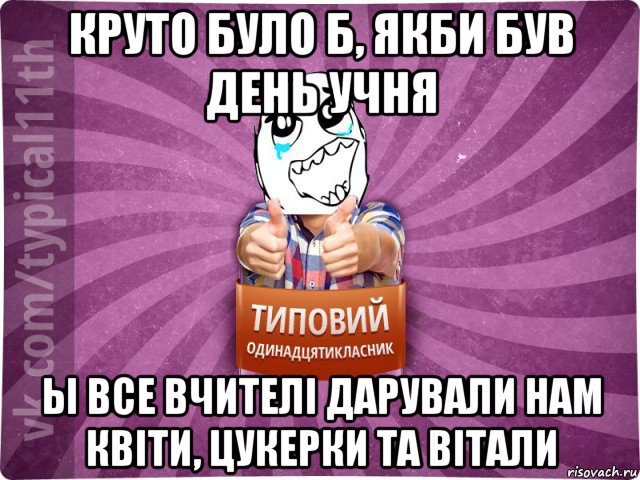 круто було б, якби був день учня ы все вчителі дарували нам квіти, цукерки та вітали