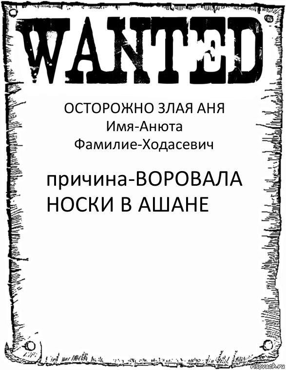 ОСТОРОЖНО ЗЛАЯ АНЯ
Имя-Анюта
Фамилие-Ходасевич причина-ВОРОВАЛА НОСКИ В АШАНЕ, Комикс розыск