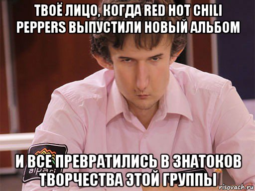 твоё лицо, когда red hot chili peppers выпустили новый альбом и все превратились в знатоков творчества этой группы, Мем Сергей Курякин