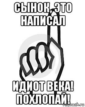 сынок, это написал идиот века! похлопай!