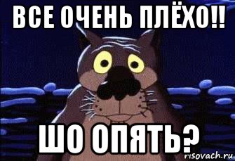 все очень плёхо!! шо опять?