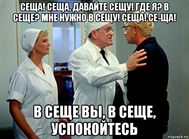 сеща! сеща, давайте сещу! где я? в сеще? мне нужно в сещу! сеща! се-ща! в сеще вы, в сеще, успокойтесь, Мем Шурик