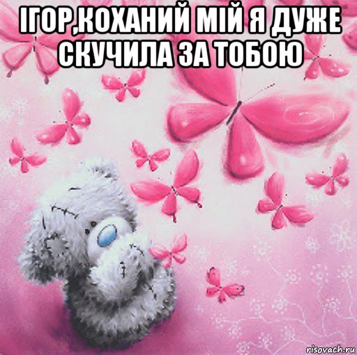 ігор,коханий мій я дуже скучила за тобою , Мем Скучаю