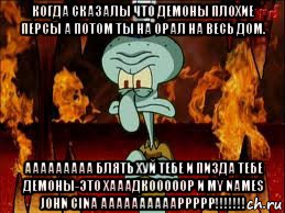 когда сказалы что демоны плохие персы а потом ты на орал на весь дом. ааааааааа блять хуй тебе и пизда тебе демоны-это хааадкооооор и my names john cina ааааааааааррррр!!!!!!!, Мем злой сквидвард