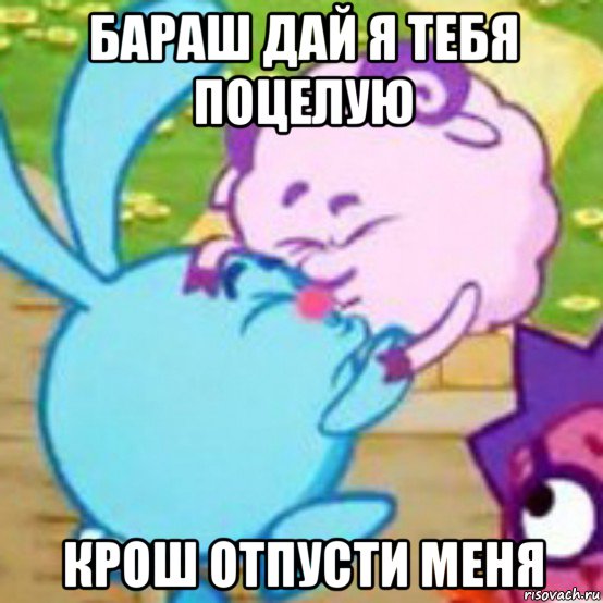 бараш дай я тебя поцелую крош отпусти меня