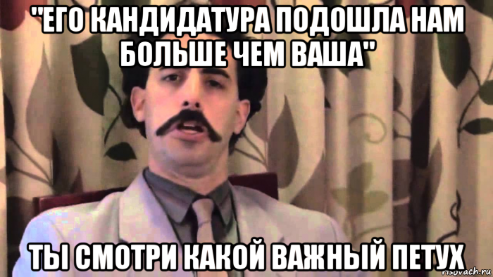 "его кандидатура подошла нам больше чем ваша" ты смотри какой важный петух