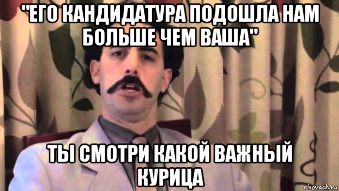 "его кандидатура подошла нам больше чем ваша" ты смотри какой важный курица