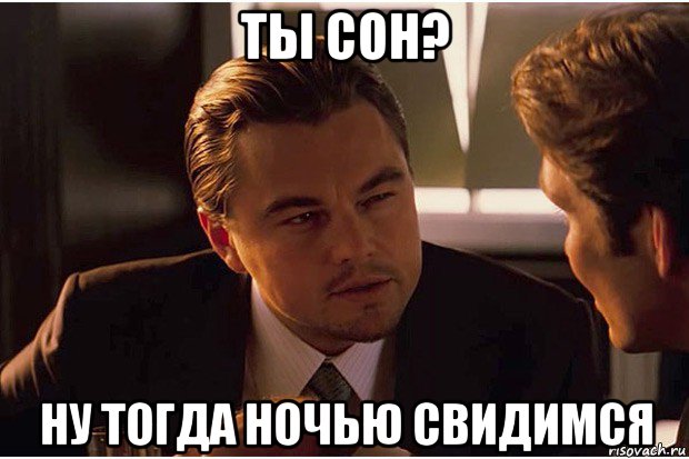 ты сон? ну тогда ночью свидимся