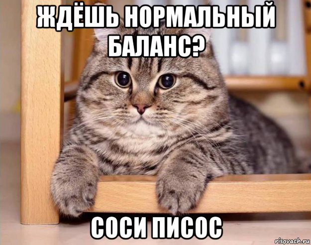 ждёшь нормальный баланс? соси писос