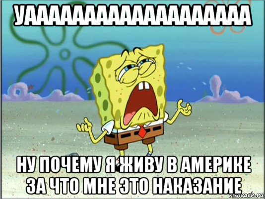 уааааааааааааааааааа ну почему я живу в америке за что мне это наказание, Мем Спанч Боб плачет