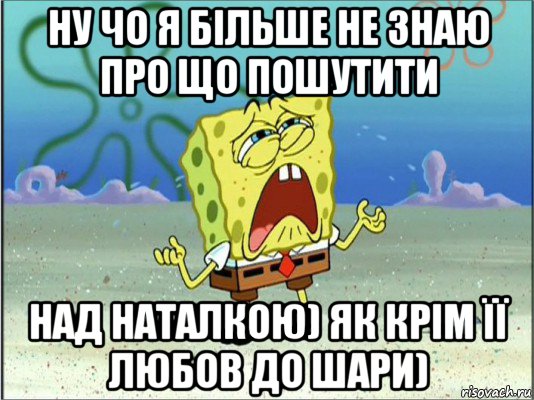 ну чо я більше не знаю про що пошутити над наталкою) як крім її любов до шари), Мем Спанч Боб плачет