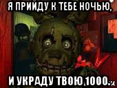 я прийду к тебе ночью, и украду твою 1000.