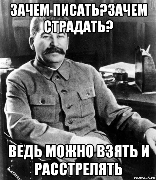 зачем писать?зачем страдать? ведь можно взять и расстрелять, Мем  иосиф сталин