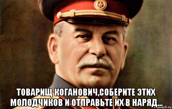  товарищ коганович,соберите этих молодчиков и отправьте их в наряд..., Мем сталин