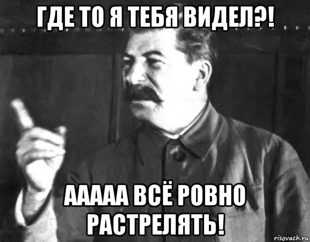 где то я тебя видел?! ааааа всё ровно растрелять!, Мем  Сталин пригрозил пальцем