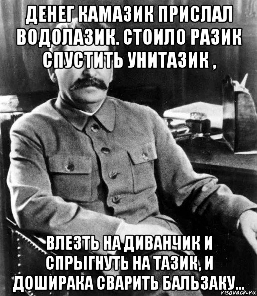 денег камазик прислал водолазик. стоило разик спустить унитазик , влезть на диванчик и спрыгнуть на тазик, и доширака сварить бальзаку..., Мем  иосиф сталин