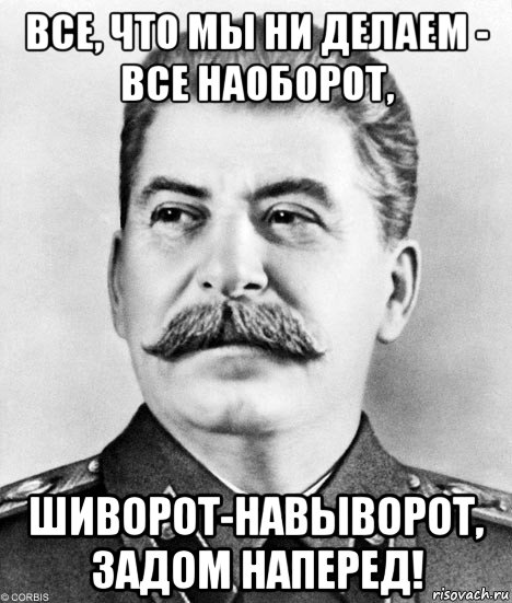все, что мы ни делаем - все наоборот, шиворот-навыворот, задом наперед!, Мем  Иосиф Виссарионович Сталин